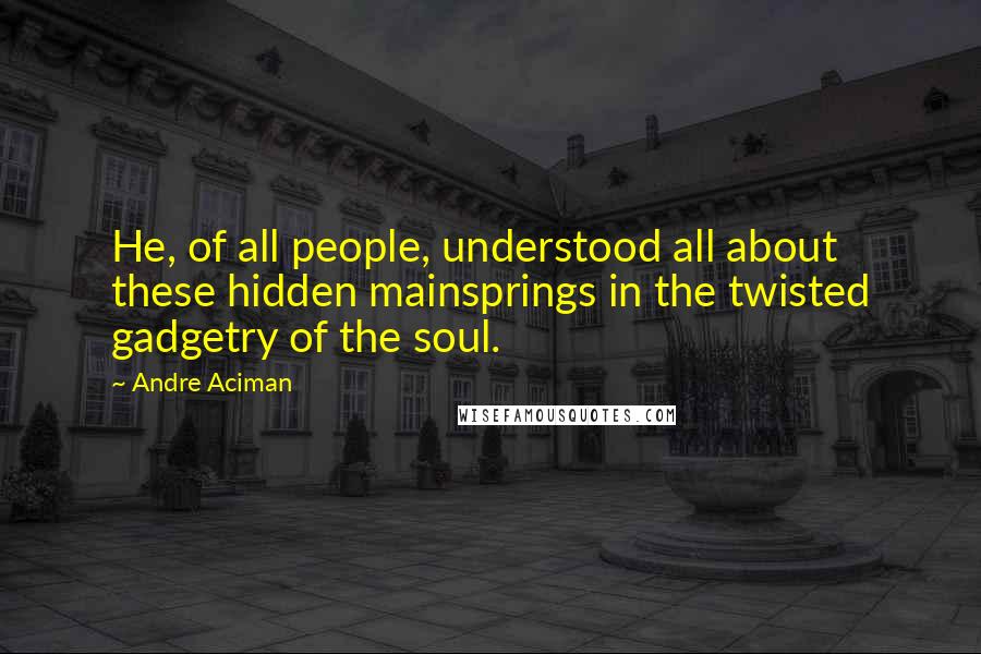 Andre Aciman Quotes: He, of all people, understood all about these hidden mainsprings in the twisted gadgetry of the soul.