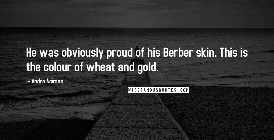 Andre Aciman Quotes: He was obviously proud of his Berber skin. This is the colour of wheat and gold.