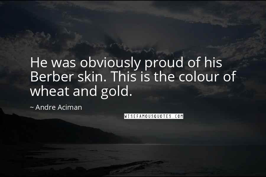 Andre Aciman Quotes: He was obviously proud of his Berber skin. This is the colour of wheat and gold.
