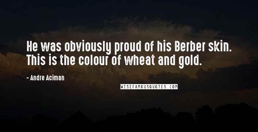 Andre Aciman Quotes: He was obviously proud of his Berber skin. This is the colour of wheat and gold.