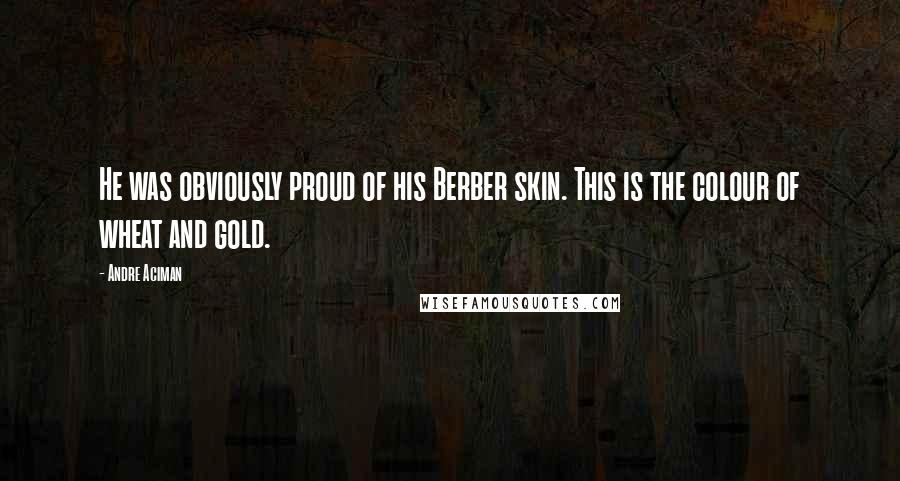 Andre Aciman Quotes: He was obviously proud of his Berber skin. This is the colour of wheat and gold.