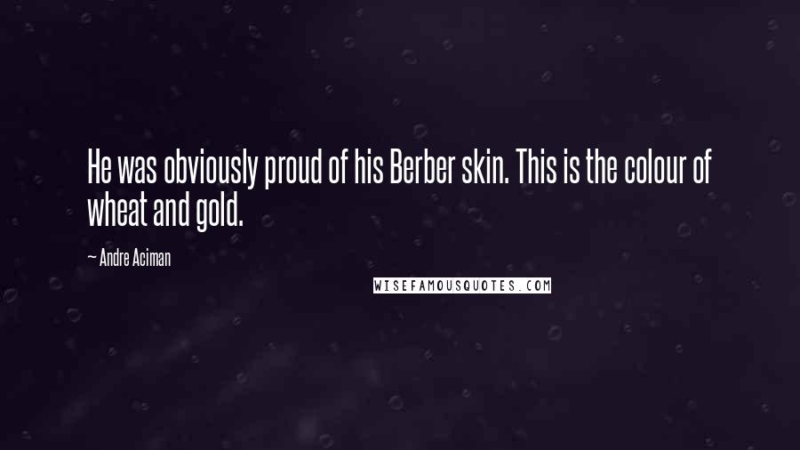 Andre Aciman Quotes: He was obviously proud of his Berber skin. This is the colour of wheat and gold.