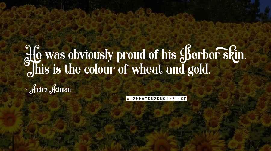 Andre Aciman Quotes: He was obviously proud of his Berber skin. This is the colour of wheat and gold.