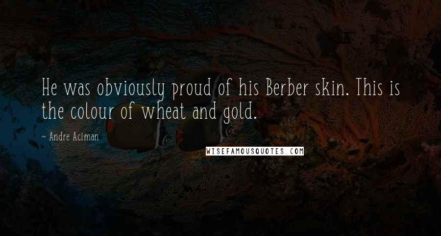 Andre Aciman Quotes: He was obviously proud of his Berber skin. This is the colour of wheat and gold.