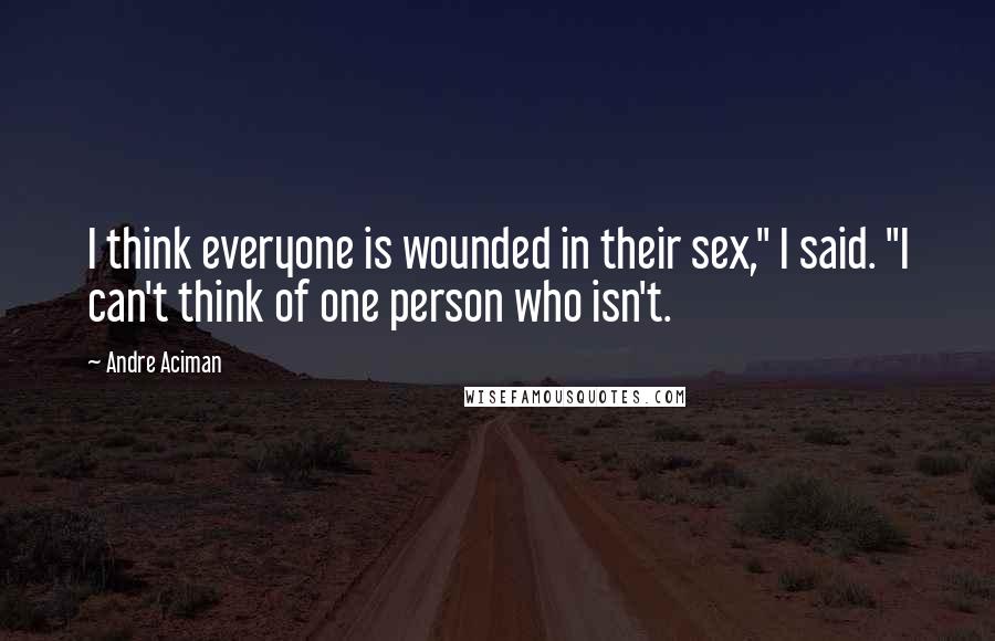 Andre Aciman Quotes: I think everyone is wounded in their sex," I said. "I can't think of one person who isn't.