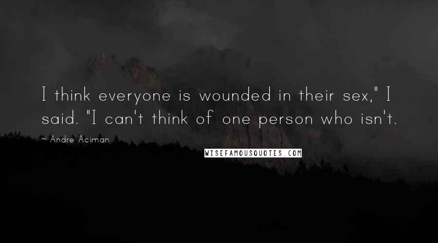 Andre Aciman Quotes: I think everyone is wounded in their sex," I said. "I can't think of one person who isn't.