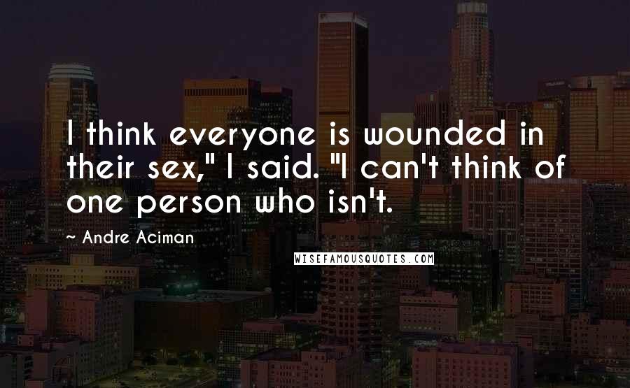 Andre Aciman Quotes: I think everyone is wounded in their sex," I said. "I can't think of one person who isn't.