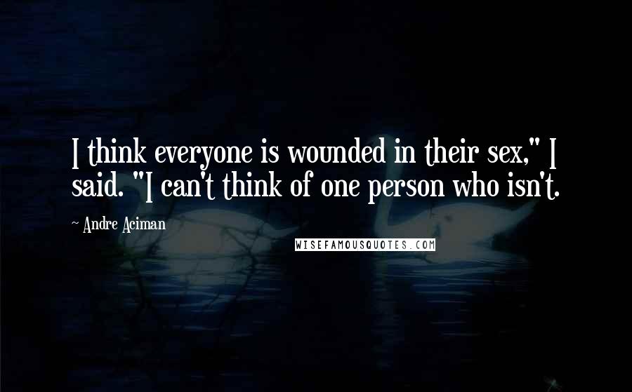 Andre Aciman Quotes: I think everyone is wounded in their sex," I said. "I can't think of one person who isn't.