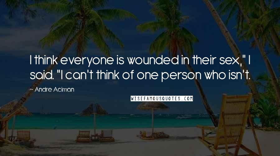 Andre Aciman Quotes: I think everyone is wounded in their sex," I said. "I can't think of one person who isn't.