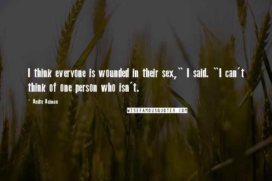 Andre Aciman Quotes: I think everyone is wounded in their sex," I said. "I can't think of one person who isn't.