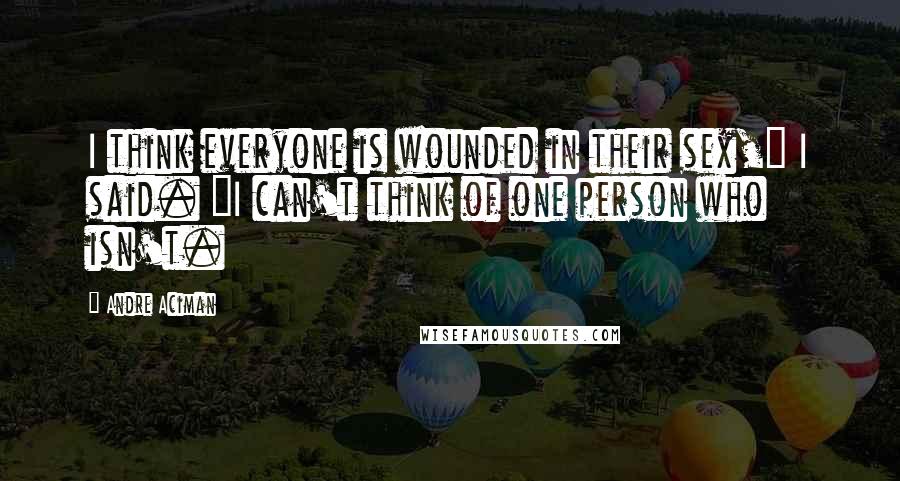 Andre Aciman Quotes: I think everyone is wounded in their sex," I said. "I can't think of one person who isn't.