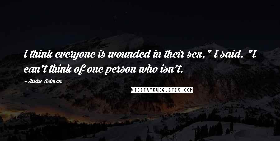 Andre Aciman Quotes: I think everyone is wounded in their sex," I said. "I can't think of one person who isn't.