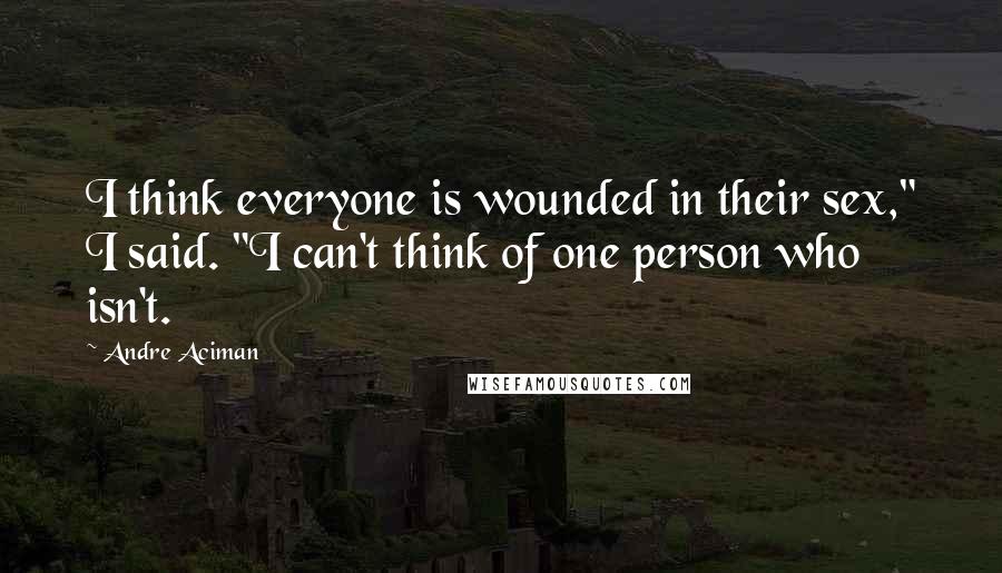 Andre Aciman Quotes: I think everyone is wounded in their sex," I said. "I can't think of one person who isn't.