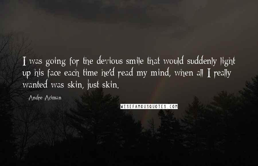 Andre Aciman Quotes: I was going for the devious smile that would suddenly light up his face each time he'd read my mind, when all I really wanted was skin, just skin.