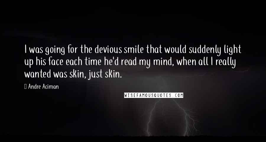 Andre Aciman Quotes: I was going for the devious smile that would suddenly light up his face each time he'd read my mind, when all I really wanted was skin, just skin.