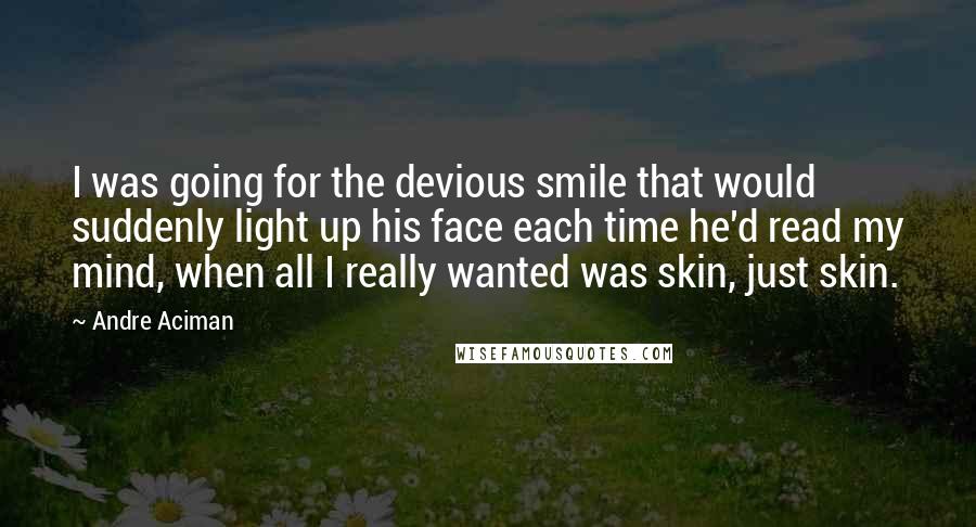 Andre Aciman Quotes: I was going for the devious smile that would suddenly light up his face each time he'd read my mind, when all I really wanted was skin, just skin.