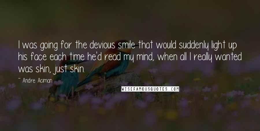 Andre Aciman Quotes: I was going for the devious smile that would suddenly light up his face each time he'd read my mind, when all I really wanted was skin, just skin.