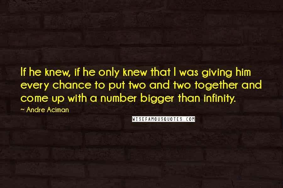 Andre Aciman Quotes: If he knew, if he only knew that I was giving him every chance to put two and two together and come up with a number bigger than infinity.