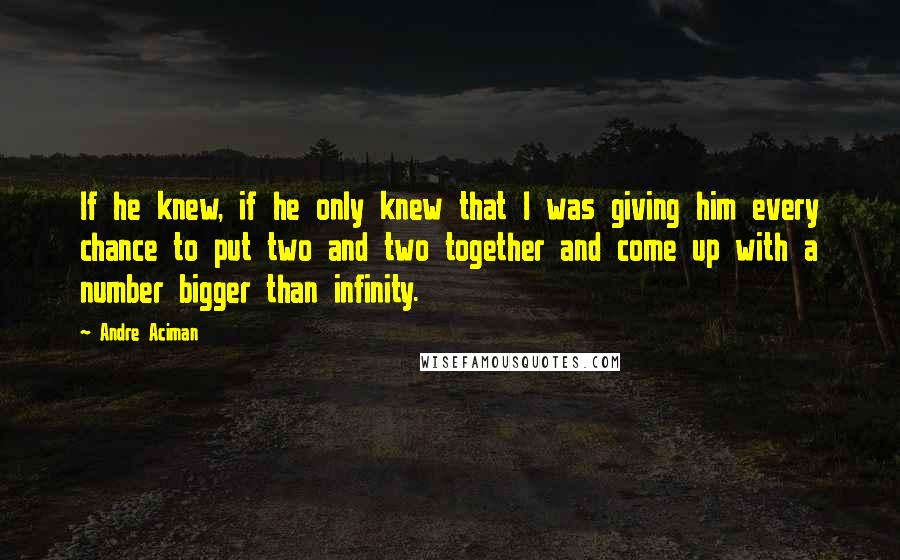 Andre Aciman Quotes: If he knew, if he only knew that I was giving him every chance to put two and two together and come up with a number bigger than infinity.