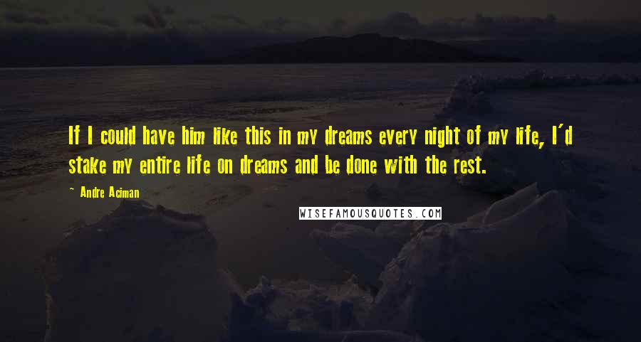 Andre Aciman Quotes: If I could have him like this in my dreams every night of my life, I'd stake my entire life on dreams and be done with the rest.