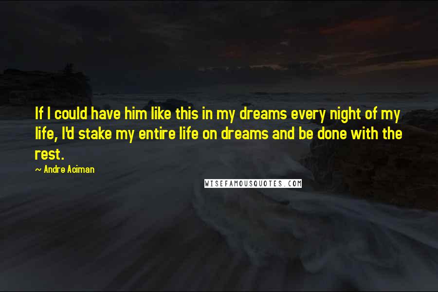 Andre Aciman Quotes: If I could have him like this in my dreams every night of my life, I'd stake my entire life on dreams and be done with the rest.