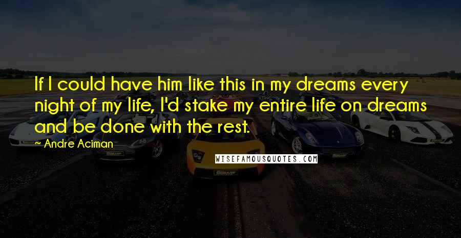 Andre Aciman Quotes: If I could have him like this in my dreams every night of my life, I'd stake my entire life on dreams and be done with the rest.