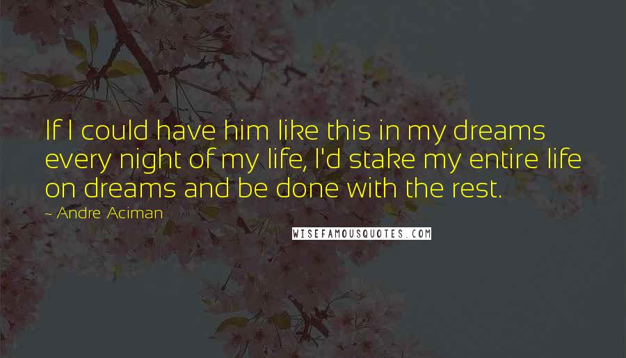 Andre Aciman Quotes: If I could have him like this in my dreams every night of my life, I'd stake my entire life on dreams and be done with the rest.
