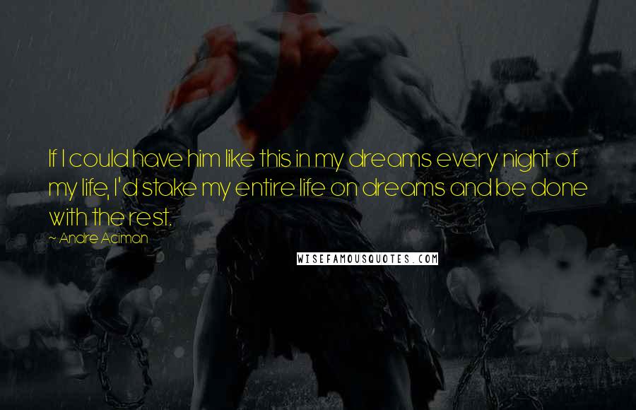 Andre Aciman Quotes: If I could have him like this in my dreams every night of my life, I'd stake my entire life on dreams and be done with the rest.