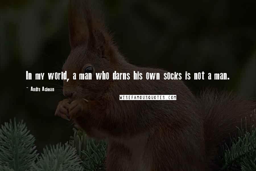 Andre Aciman Quotes: In my world, a man who darns his own socks is not a man.