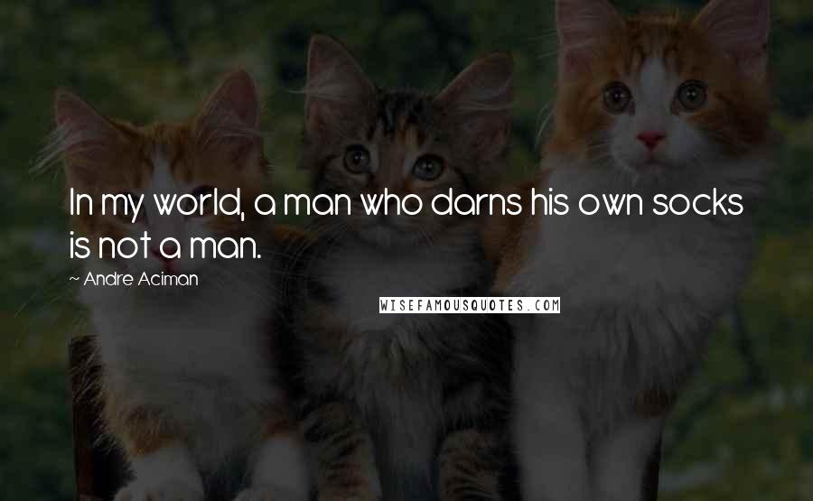 Andre Aciman Quotes: In my world, a man who darns his own socks is not a man.