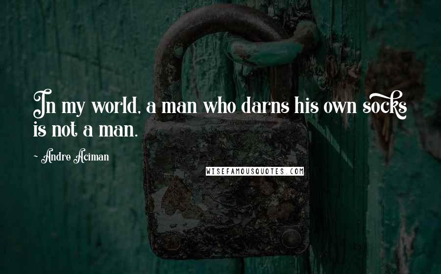 Andre Aciman Quotes: In my world, a man who darns his own socks is not a man.