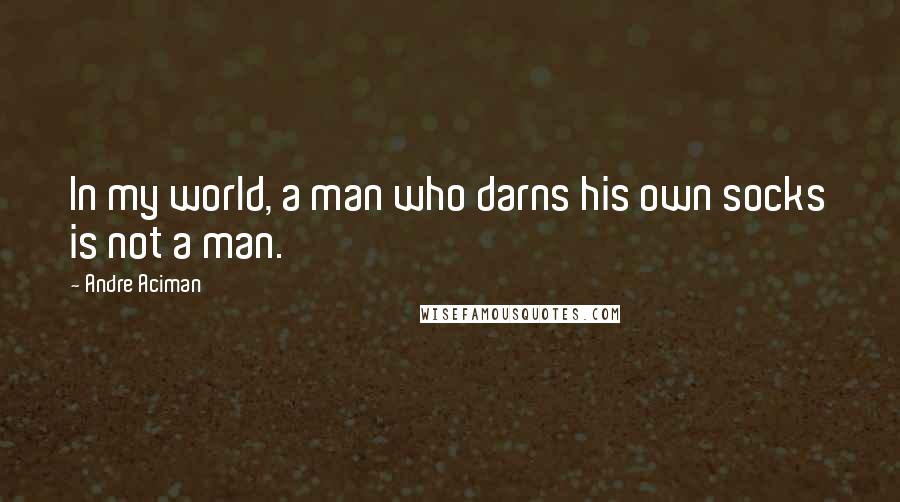 Andre Aciman Quotes: In my world, a man who darns his own socks is not a man.