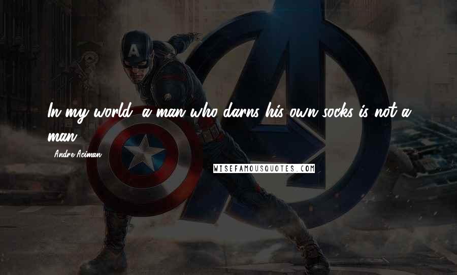 Andre Aciman Quotes: In my world, a man who darns his own socks is not a man.