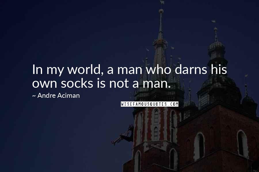 Andre Aciman Quotes: In my world, a man who darns his own socks is not a man.