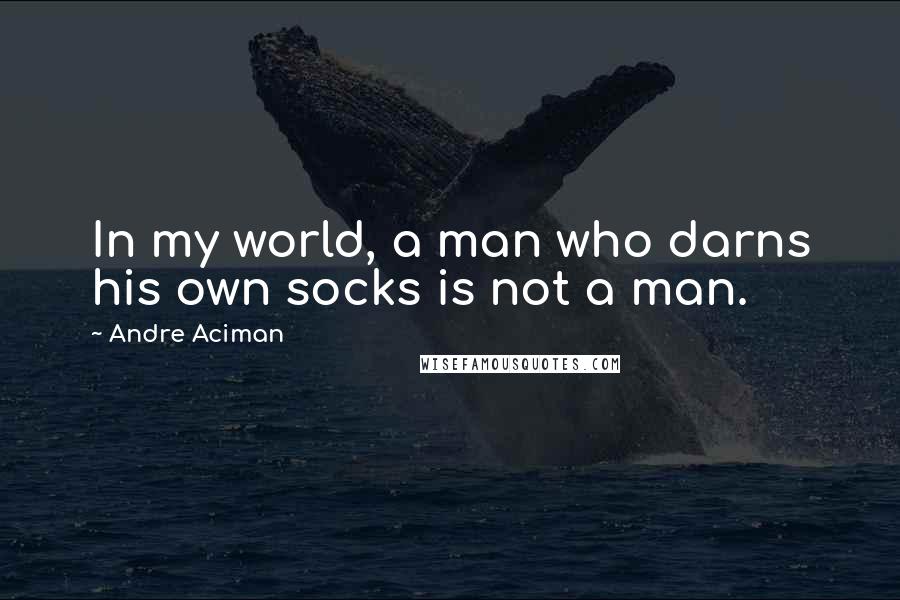 Andre Aciman Quotes: In my world, a man who darns his own socks is not a man.