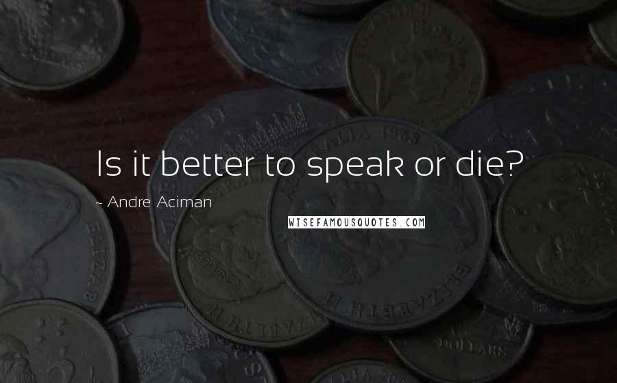 Andre Aciman Quotes: Is it better to speak or die?