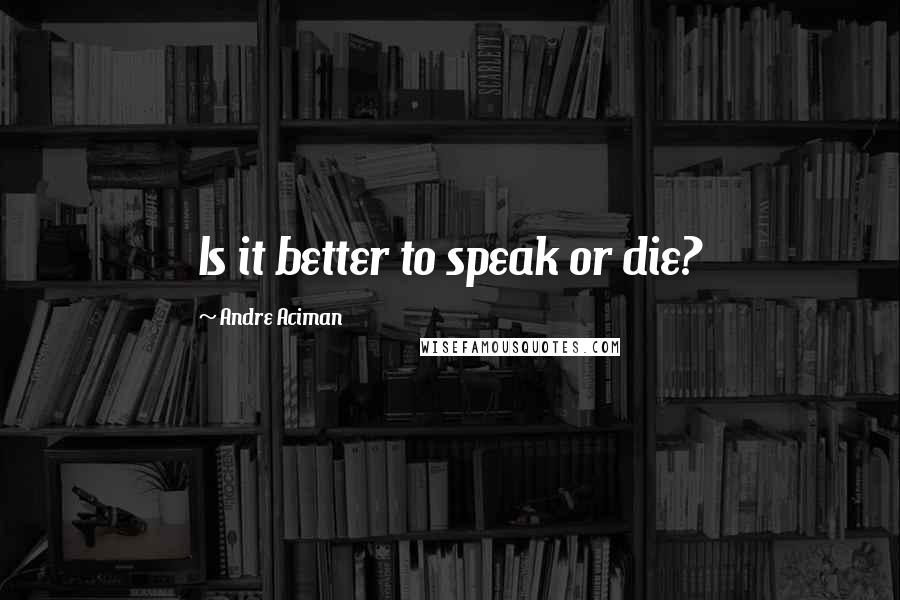 Andre Aciman Quotes: Is it better to speak or die?