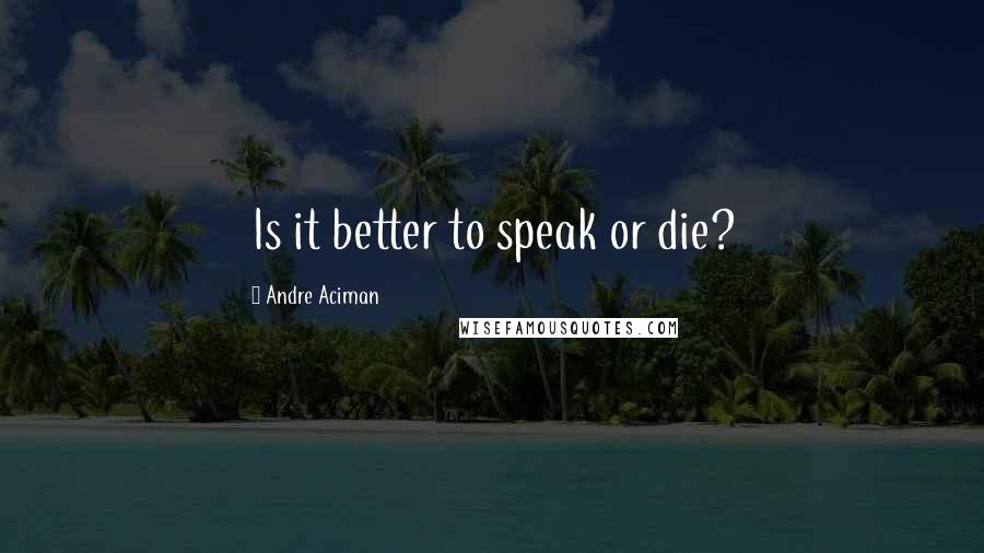 Andre Aciman Quotes: Is it better to speak or die?