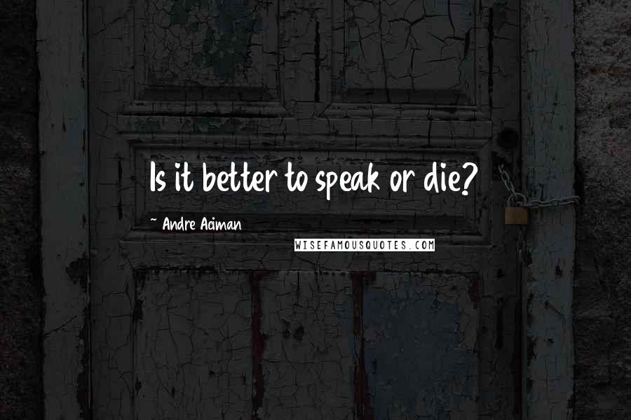 Andre Aciman Quotes: Is it better to speak or die?