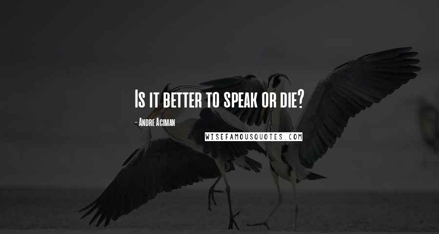 Andre Aciman Quotes: Is it better to speak or die?
