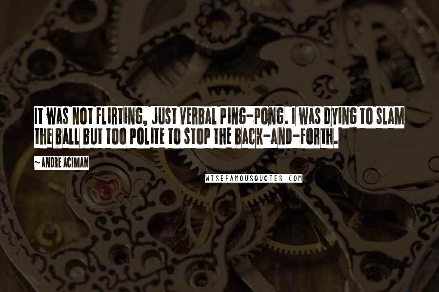 Andre Aciman Quotes: It was not flirting, just verbal ping-pong. I was dying to slam the ball but too polite to stop the back-and-forth.