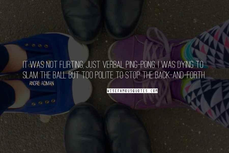 Andre Aciman Quotes: It was not flirting, just verbal ping-pong. I was dying to slam the ball but too polite to stop the back-and-forth.