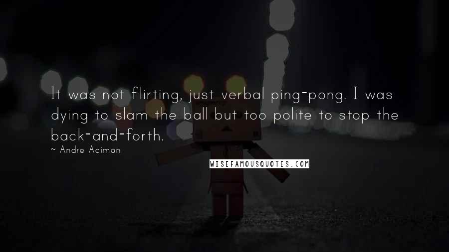 Andre Aciman Quotes: It was not flirting, just verbal ping-pong. I was dying to slam the ball but too polite to stop the back-and-forth.