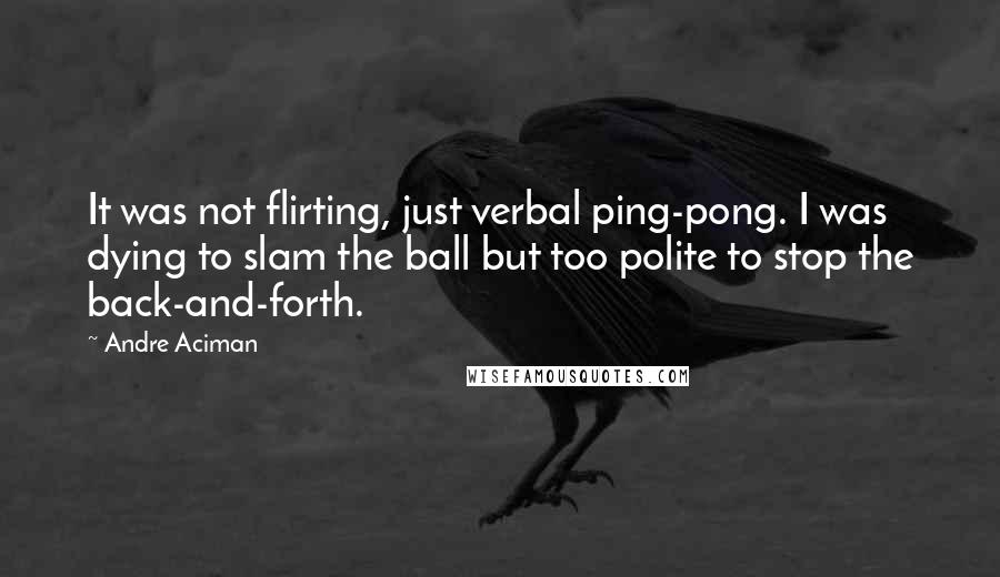Andre Aciman Quotes: It was not flirting, just verbal ping-pong. I was dying to slam the ball but too polite to stop the back-and-forth.