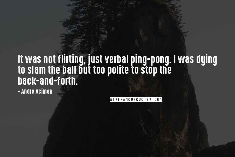 Andre Aciman Quotes: It was not flirting, just verbal ping-pong. I was dying to slam the ball but too polite to stop the back-and-forth.