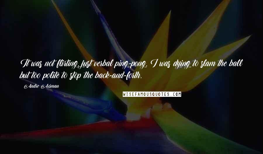 Andre Aciman Quotes: It was not flirting, just verbal ping-pong. I was dying to slam the ball but too polite to stop the back-and-forth.