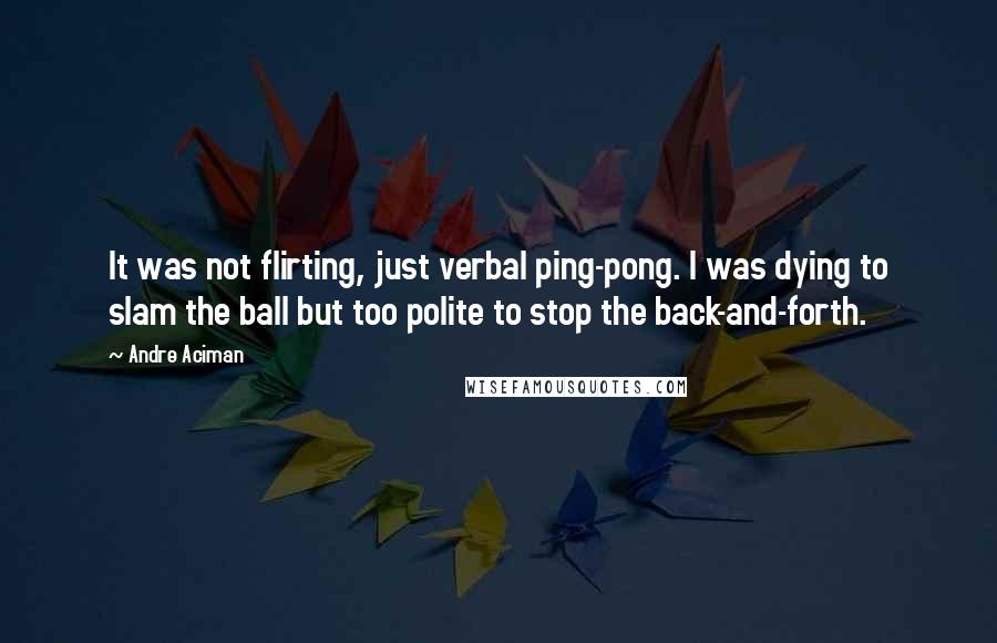 Andre Aciman Quotes: It was not flirting, just verbal ping-pong. I was dying to slam the ball but too polite to stop the back-and-forth.