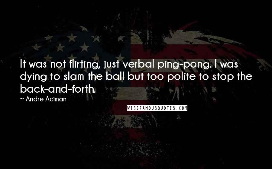 Andre Aciman Quotes: It was not flirting, just verbal ping-pong. I was dying to slam the ball but too polite to stop the back-and-forth.