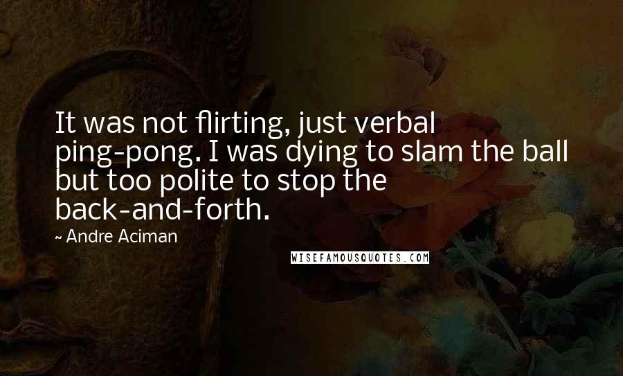 Andre Aciman Quotes: It was not flirting, just verbal ping-pong. I was dying to slam the ball but too polite to stop the back-and-forth.