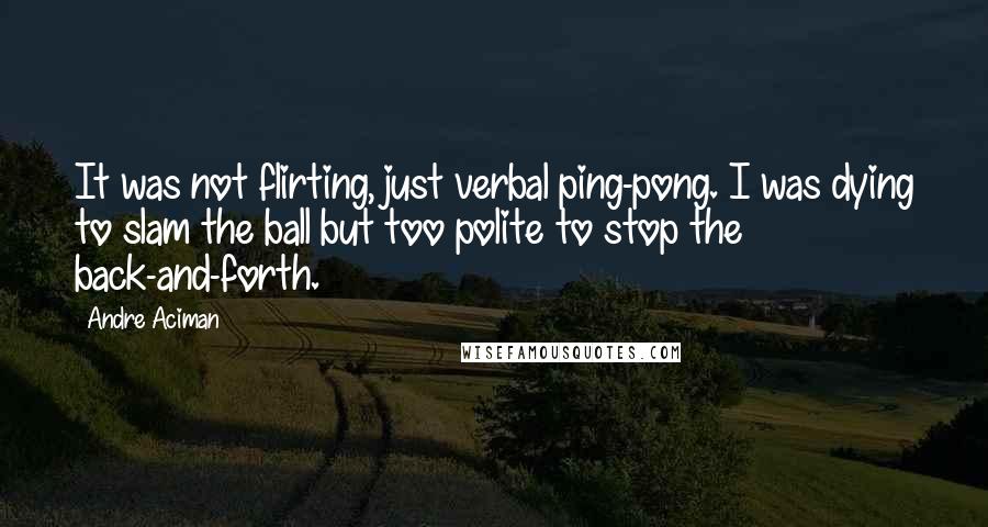 Andre Aciman Quotes: It was not flirting, just verbal ping-pong. I was dying to slam the ball but too polite to stop the back-and-forth.